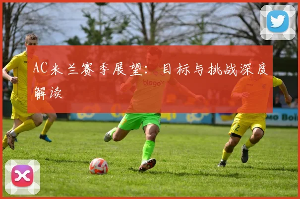 AC米兰赛季展望：目标与挑战深度解读